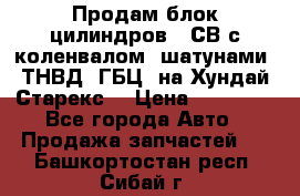 Продам блок цилиндров D4СВ с коленвалом, шатунами, ТНВД, ГБЦ, на Хундай Старекс  › Цена ­ 50 000 - Все города Авто » Продажа запчастей   . Башкортостан респ.,Сибай г.